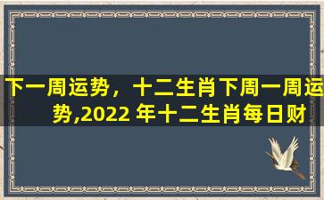 下一周运势，十二生肖下周一周运势,2022 年十二生肖每日财运